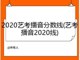 2020艺考播音分数线(艺考播音2020线)
