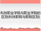 科技职业学院与职业学院的区别(科技职院与职院区别)