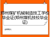 郑州煤矿机械制造技工学校毕业证(郑州煤机技校毕业证)