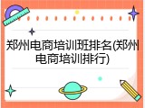 郑州电商培训班排名(郑州电商培训排行)