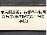 重庆服装设计有哪些学校可以报考(重庆服装设计报考学校)