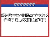 郑州登封农业职高学校怎么样啊("登封农职校好吗")