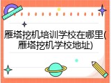 雁塔挖机培训学校在哪里(雁塔挖机学校地址)