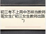 初三考不上高中怎样当教师呢女生("初三女生教师出路")