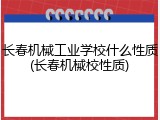 长春机械工业学校什么性质(长春机械校性质)
