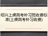 绍兴上虞高考补习班收费标准(上虞高考补习收费)