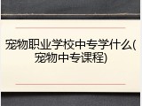 宠物职业学校中专学什么(宠物中专课程)