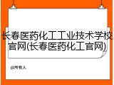 长春医药化工工业技术学校官网(长春医药化工官网)