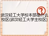 武汉轻工大学校本部是什么校区(武汉轻工大学主校区)