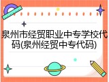 泉州市经贸职业中专学校代码(泉州经贸中专代码)
