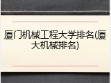 厦门机械工程大学排名(厦大机械排名)
