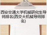 西安交通大学机械研究生导师排名(西交大机械导师排名)