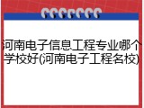 河南电子信息工程专业哪个学校好(河南电子工程名校)