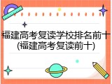 福建高考复读学校排名前十(福建高考复读前十)