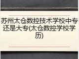 苏州太仓数控技术学校中专还是大专(太仓数控学校学历)