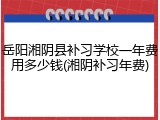 岳阳湘阴县补习学校一年费用多少钱(湘阴补习年费)