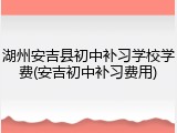 湖州安吉县初中补习学校学费(安吉初中补习费用)