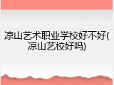 凉山艺术职业学校好不好(凉山艺校好吗)
