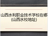 山西水利职业技术学校在哪(山西水校地址)