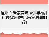 温州产后康复师培训学校排行榜(温州产后康复培训排行)