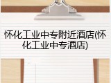 怀化工业中专附近酒店(怀化工业中专酒店)