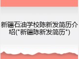 新疆石油学校陈新发简历介绍("新疆陈新发简历")