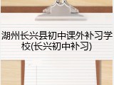 湖州长兴县初中课外补习学校(长兴初中补习)