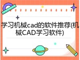 学习机械cad的软件推荐(机械CAD学习软件)