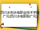 四川水利水电职业技术学院广元(四川水电职院广元)