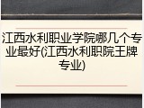江西水利职业学院哪几个专业最好(江西水利职院王牌专业)