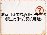 张家口怀安县农业中专学校哪里有(怀安农校地址)