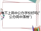 考不上高中公办学校好吗("公办高中落榜")