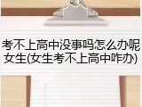 考不上高中没事吗怎么办呢女生(女生考不上高中咋办)