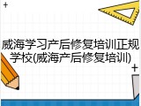 威海学习产后修复培训正规学校(威海产后修复培训)