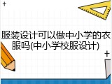 服装设计可以做中小学的衣服吗(中小学校服设计)