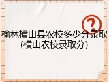 榆林横山县农校多少分录取(横山农校录取分)