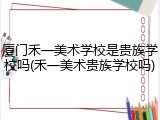 厦门禾一美术学校是贵族学校吗(禾一美术贵族学校吗)
