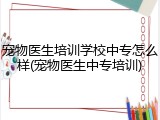 宠物医生培训学校中专怎么样(宠物医生中专培训)