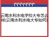 云南水利水电学校大专怎么样(云南水利水电大专如何)