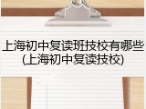 上海初中复读班技校有哪些(上海初中复读技校)