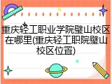 重庆轻工职业学院璧山校区在哪里(重庆轻工职院璧山校区位置)