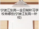 宁波江东高一全日制补习学校有哪些(宁波江东高一补校)