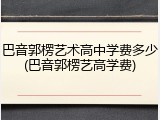 巴音郭楞艺术高中学费多少(巴音郭楞艺高学费)