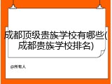 成都顶级贵族学校有哪些(成都贵族学校排名)