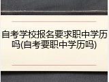 自考学校报名要求职中学历吗(自考要职中学历吗)