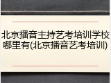 北京播音主持艺考培训学校哪里有(北京播音艺考培训)