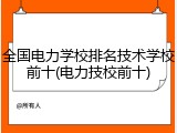 全国电力学校排名技术学校前十(电力技校前十)
