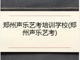 郑州声乐艺考培训学校(郑州声乐艺考)