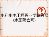 水利水电工程职业学院官网(水职院官网)