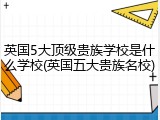 英国5大顶级贵族学校是什么学校(英国五大贵族名校)